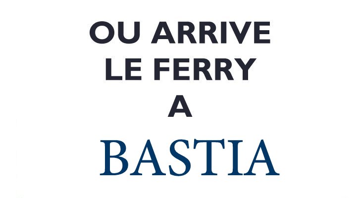 Ou arrive le ferry à BASTIA Ou arrive le ferry à BASTIA